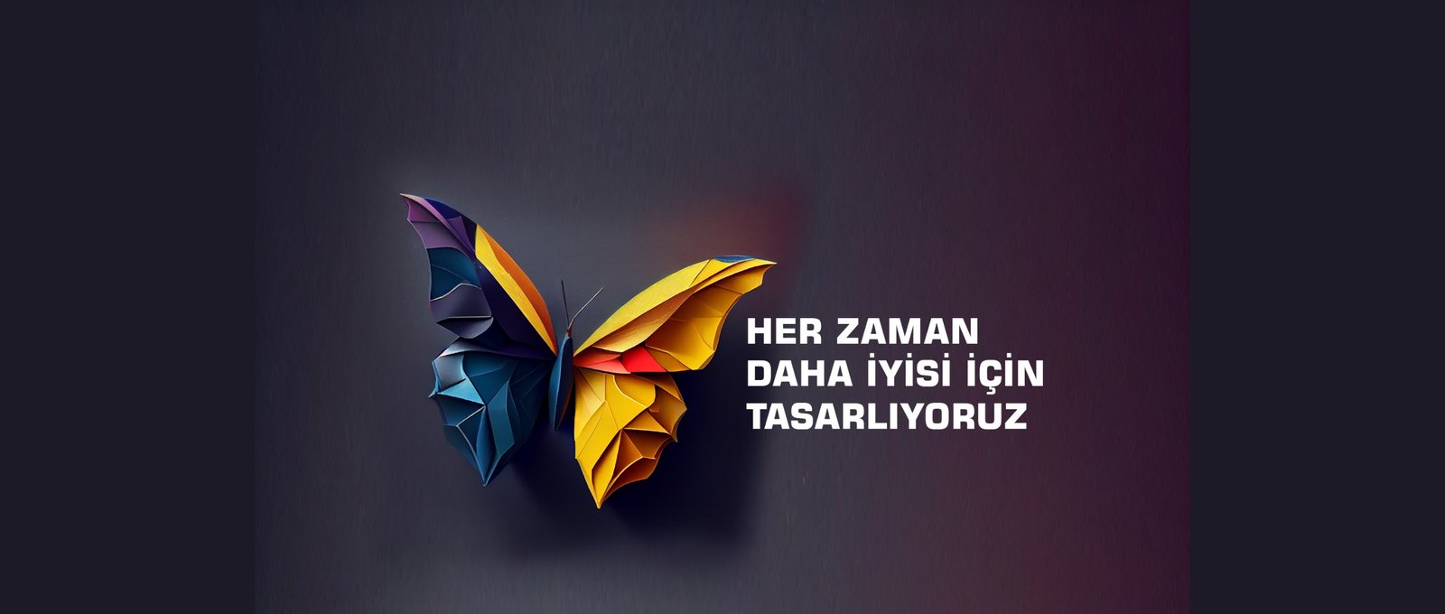 Her zaman daha iyisi için tasarlıyoruz